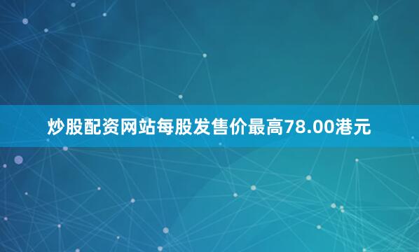 炒股配资网站每股发售价最高78.00港元