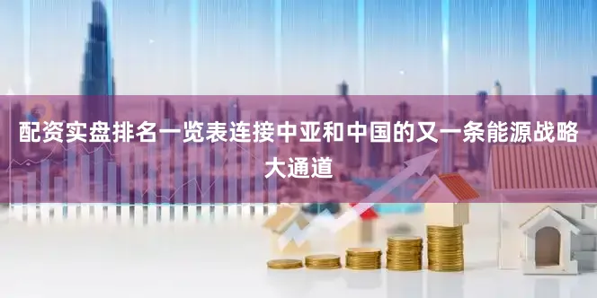 配资实盘排名一览表连接中亚和中国的又一条能源战略大通道