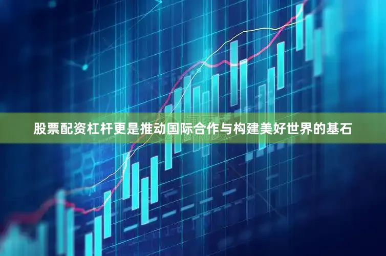 股票配资杠杆更是推动国际合作与构建美好世界的基石