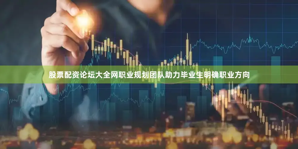 股票配资论坛大全网职业规划团队助力毕业生明确职业方向