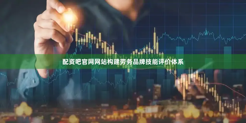 配资吧官网网站构建劳务品牌技能评价体系