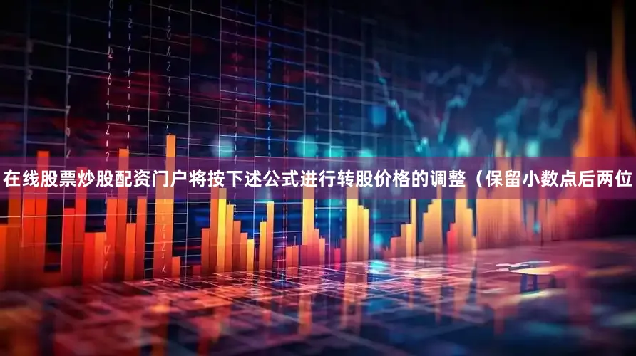 在线股票炒股配资门户将按下述公式进行转股价格的调整（保留小数点后两位