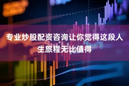 专业炒股配资咨询让你觉得这段人生旅程无比值得