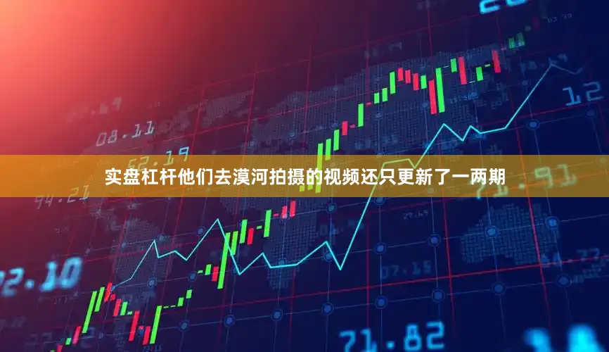 实盘杠杆他们去漠河拍摄的视频还只更新了一两期