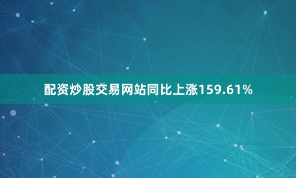配资炒股交易网站同比上涨159.61%