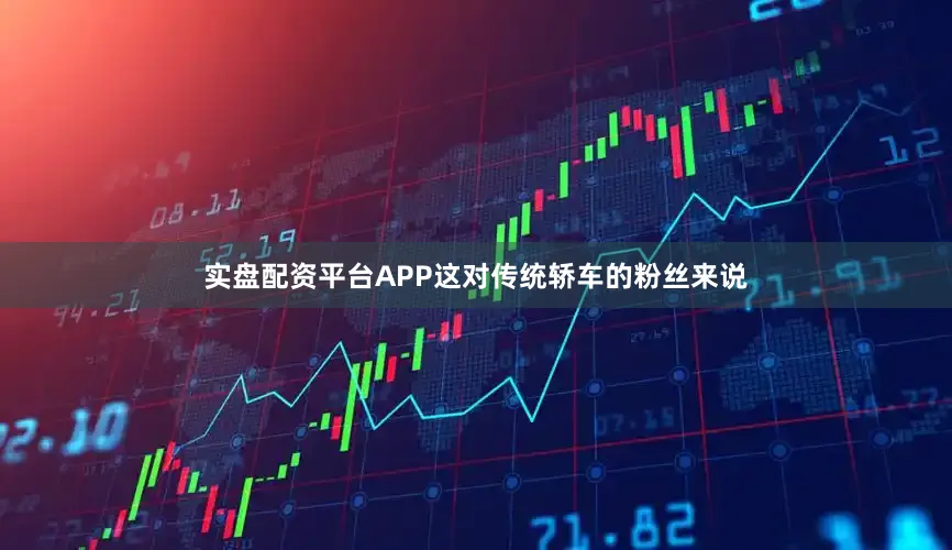 实盘配资平台APP这对传统轿车的粉丝来说