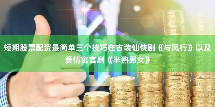 短期股票配资最简单三个技巧在古装仙侠剧《与凤行》以及爱情寓言剧《半熟男女》