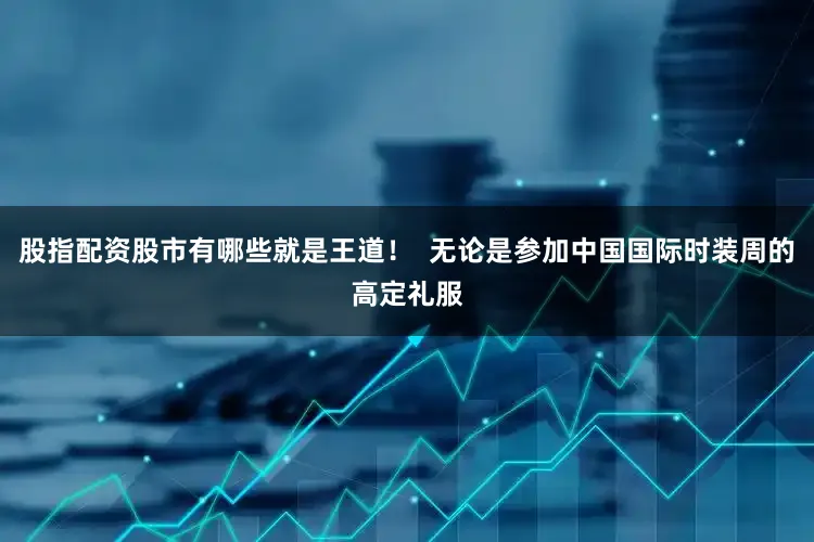 股指配资股市有哪些就是王道！  无论是参加中国国际时装周的高定礼服