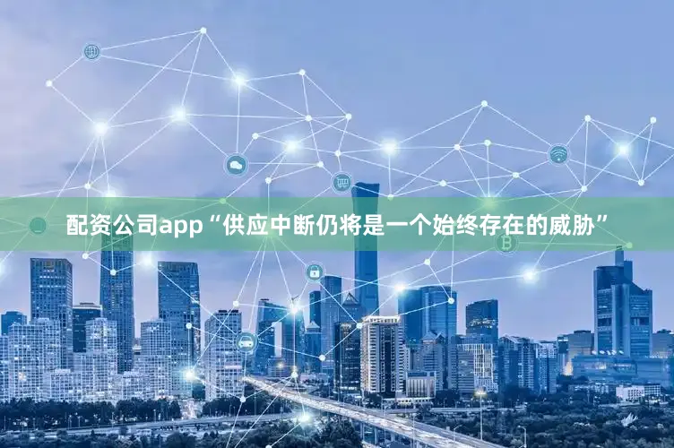 配资公司app“供应中断仍将是一个始终存在的威胁”