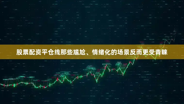 股票配资平仓线那些尴尬、情绪化的场景反而更受青睐