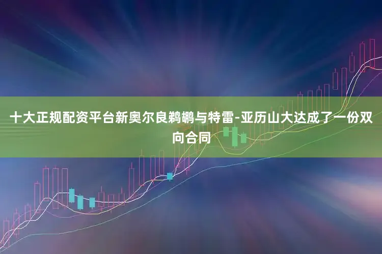 十大正规配资平台新奥尔良鹈鹕与特雷-亚历山大达成了一份双向合同