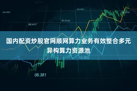 国内配资炒股官网顺网算力业务有效整合多元异构算力资源池