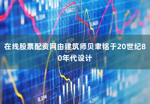 在线股票配资网由建筑师贝聿铭于20世纪80年代设计