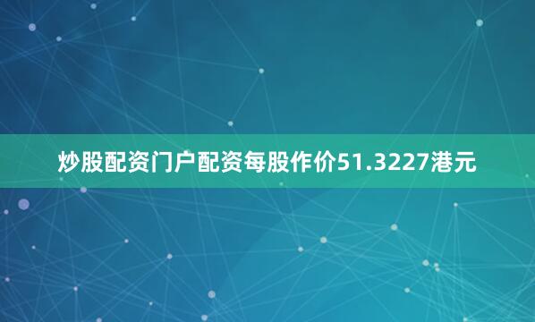 炒股配资门户配资每股作价51.3227港元