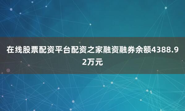 在线股票配资平台配资之家融资融券余额4388.92万元