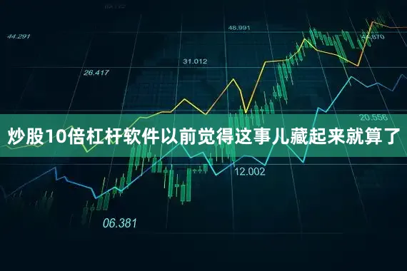 炒股10倍杠杆软件以前觉得这事儿藏起来就算了