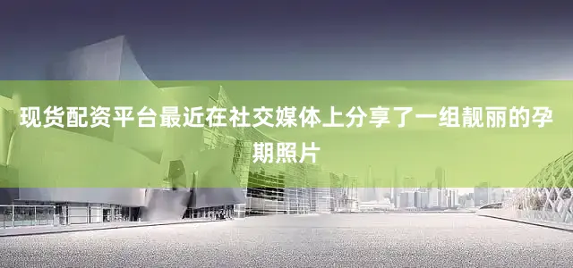 现货配资平台最近在社交媒体上分享了一组靓丽的孕期照片