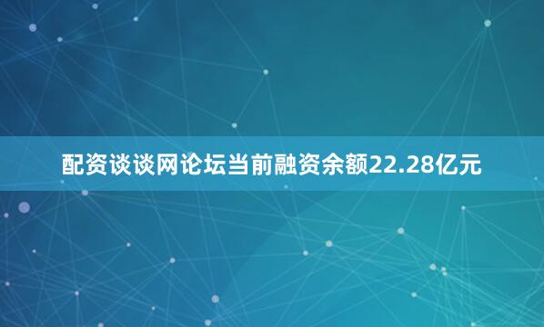 配资谈谈网论坛当前融资余额22.28亿元