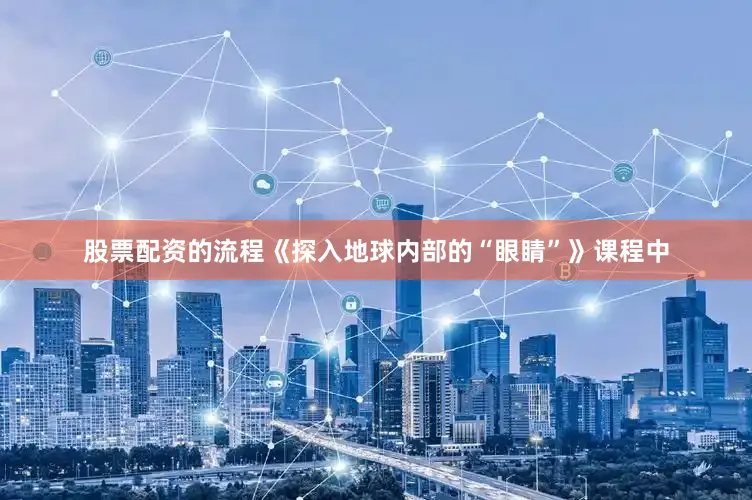 股票配资的流程《探入地球内部的“眼睛”》课程中