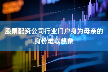 股票配资公司行业门户身为母亲的身份难以想象