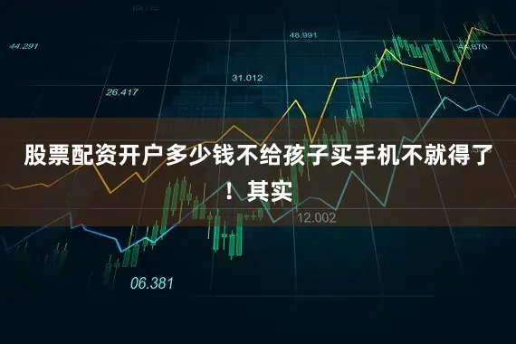 股票配资开户多少钱不给孩子买手机不就得了！其实