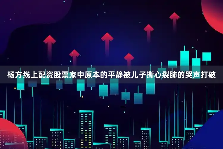 杨方线上配资股票家中原本的平静被儿子撕心裂肺的哭声打破