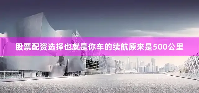 股票配资选择也就是你车的续航原来是500公里