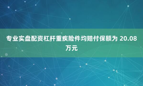 专业实盘配资杠杆重疾险件均赔付保额为 20.08万元