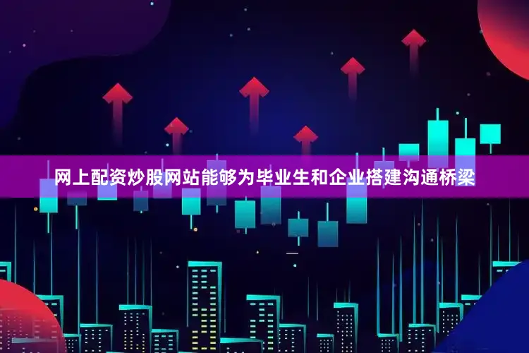 网上配资炒股网站能够为毕业生和企业搭建沟通桥梁