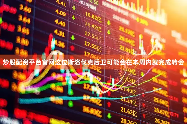 炒股配资平台官网这位斯洛伐克后卫可能会在本周内就完成转会