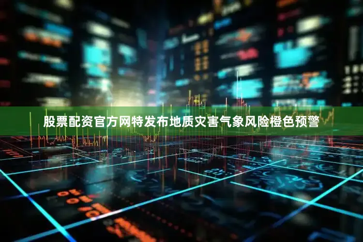 股票配资官方网特发布地质灾害气象风险橙色预警