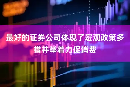最好的证券公司体现了宏观政策多措并举着力促消费