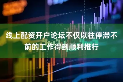 线上配资开户论坛不仅以往停滞不前的工作得到顺利推行