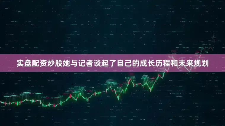 实盘配资炒股她与记者谈起了自己的成长历程和未来规划