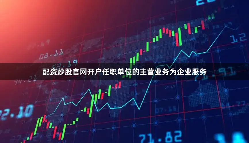 配资炒股官网开户任职单位的主营业务为企业服务
