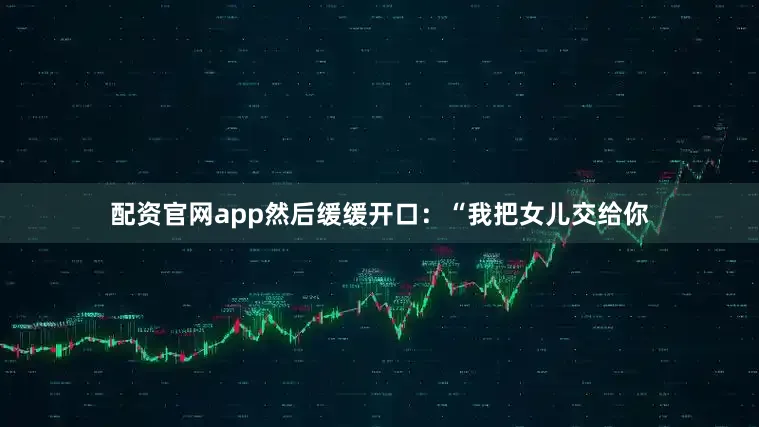 配资官网app然后缓缓开口：“我把女儿交给你