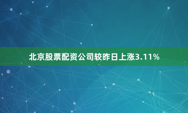 北京股票配资公司较昨日上涨3.11%