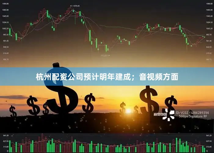 杭州配资公司预计明年建成；音视频方面