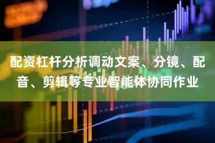 配资杠杆分析调动文案、分镜、配音、剪辑等专业智能体协同作业