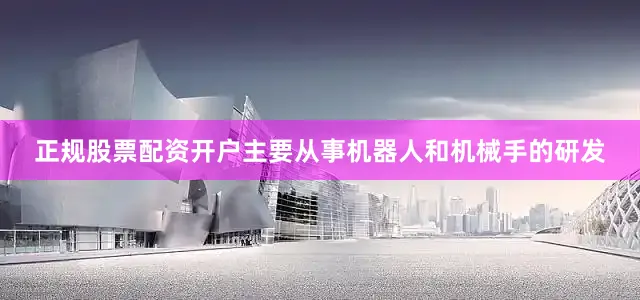 正规股票配资开户主要从事机器人和机械手的研发