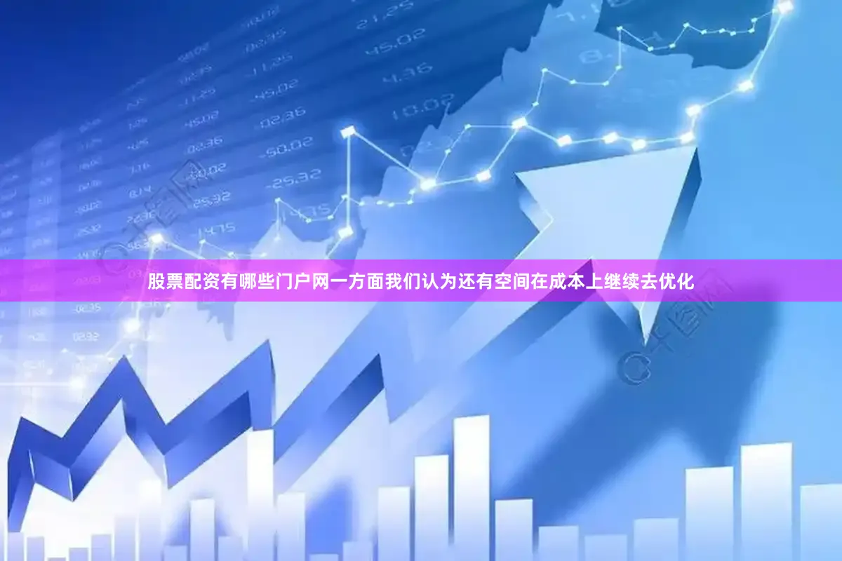 股票配资有哪些门户网一方面我们认为还有空间在成本上继续去优化
