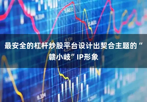 最安全的杠杆炒股平台设计出契合主题的“赣小岐”IP形象