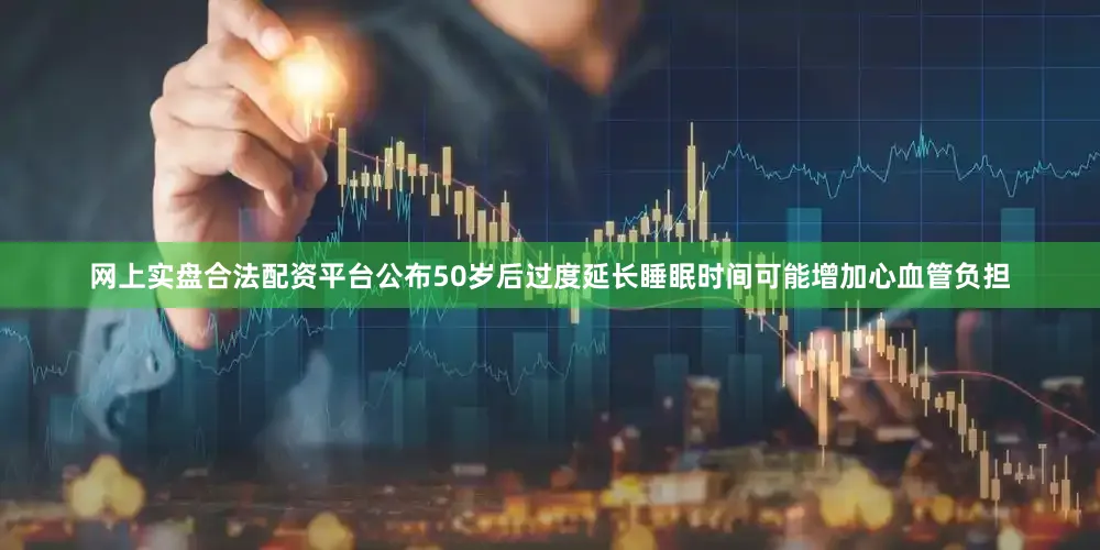 网上实盘合法配资平台公布50岁后过度延长睡眠时间可能增加心血管负担