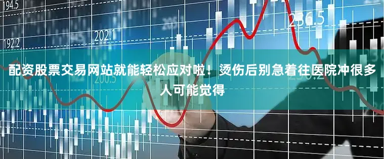 配资股票交易网站就能轻松应对啦！烫伤后别急着往医院冲很多人可能觉得