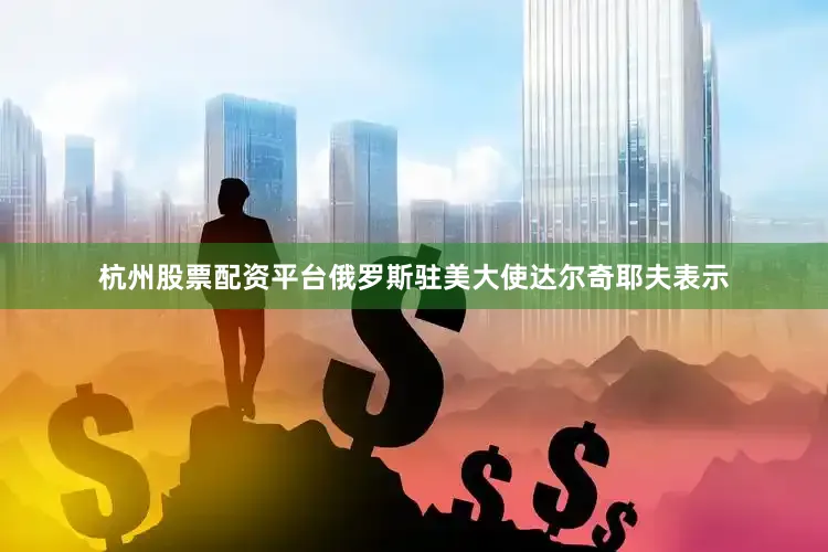 杭州股票配资平台俄罗斯驻美大使达尔奇耶夫表示