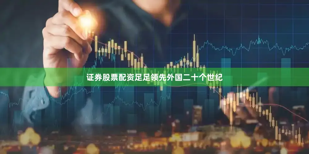 证券股票配资足足领先外国二十个世纪