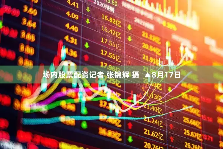 场内股票配资记者 张锦辉 摄  ▲8月17日