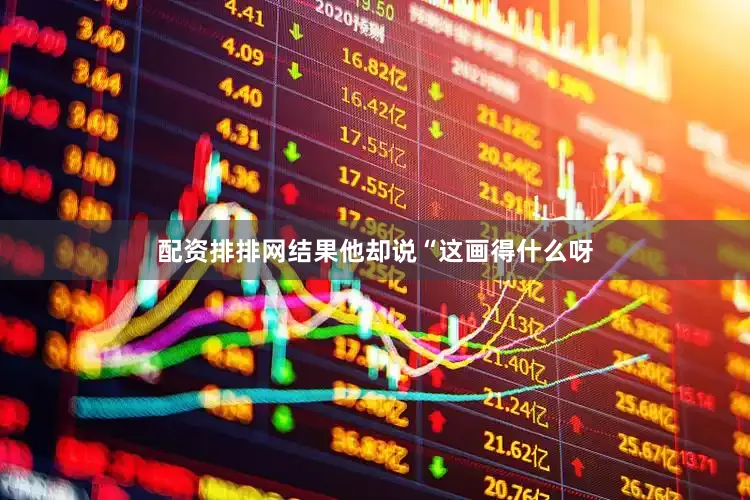 配资排排网结果他却说“这画得什么呀